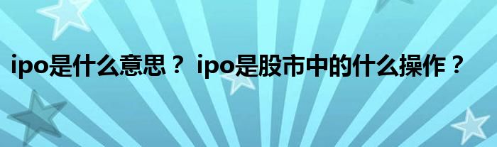 ipo是什么意思？ ipo是股市中的什么操作？